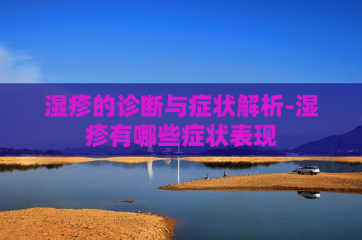 湿疹的诊断与症状解析-湿疹有哪些症状表现