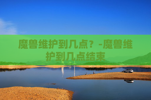 魔兽维护到几点？-魔兽维护到几点结束