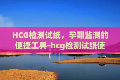 HCG检测试纸，孕期监测的便捷工具-hcg检测试纸使用方法
