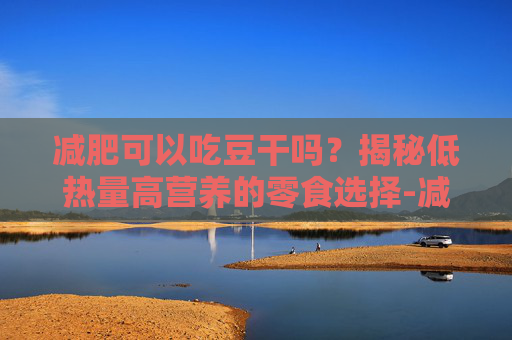 减肥可以吃豆干吗？揭秘低热量高营养的零食选择-减肥可以吃豆干吗热量高吗