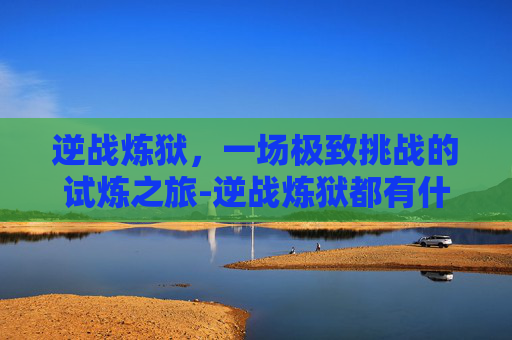 逆战炼狱，一场极致挑战的试炼之旅-逆战炼狱都有什么武器