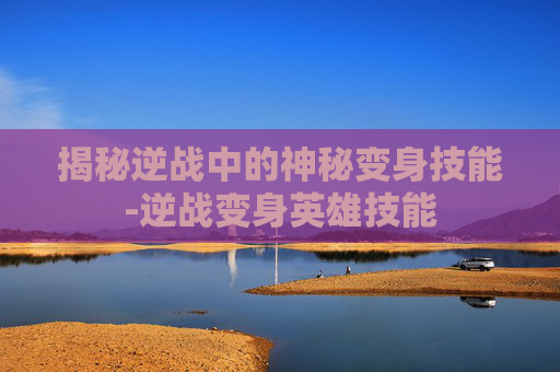 揭秘逆战中的神秘变身技能-逆战变身英雄技能
