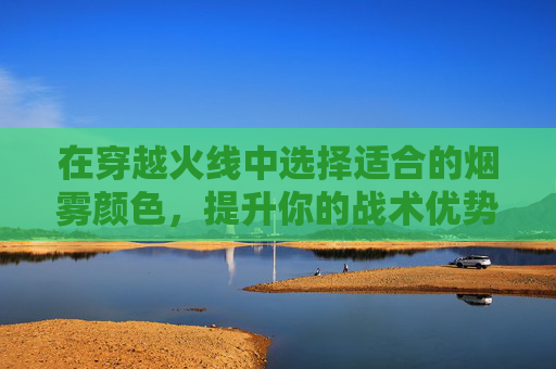 在穿越火线中选择适合的烟雾颜色，提升你的战术优势-cf什么颜色的烟雾弹好