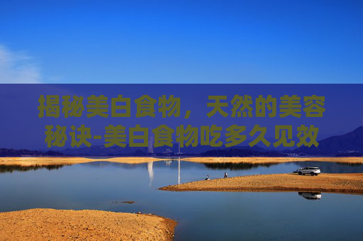 揭秘美白食物，天然的美容秘诀-美白食物吃多久见效