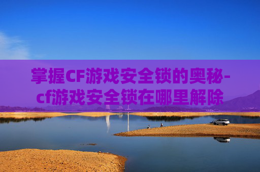 掌握CF游戏安全锁的奥秘-cf游戏安全锁在哪里解除
