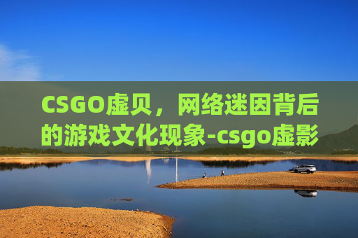 CSGO虚贝，网络迷因背后的游戏文化现象-csgo虚影