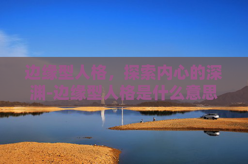 边缘型人格，探索内心的深渊-边缘型人格是什么意思