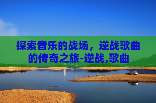 探索音乐的战场，逆战歌曲的传奇之旅-逆战,歌曲