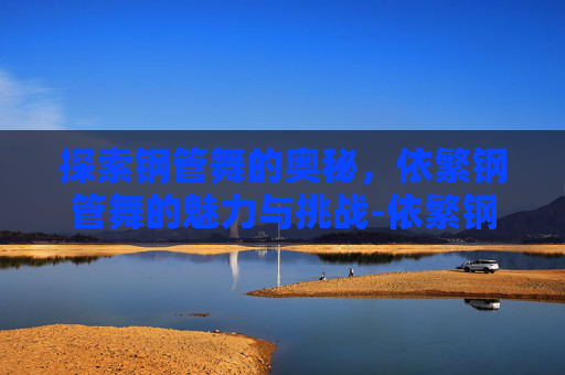 探索钢管舞的奥秘，依繁钢管舞的魅力与挑战-依繁钢管舞综艺