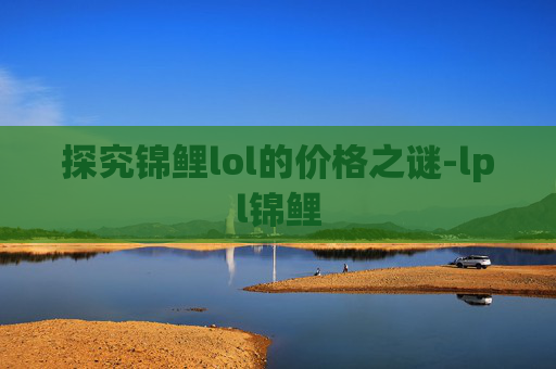 探究锦鲤lol的价格之谜-lpl锦鲤