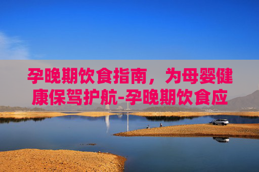 孕晚期饮食指南，为母婴健康保驾护航-孕晚期饮食应该怎么吃