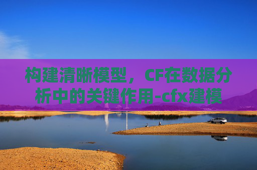 构建清晰模型，CF在数据分析中的关键作用-cfx建模