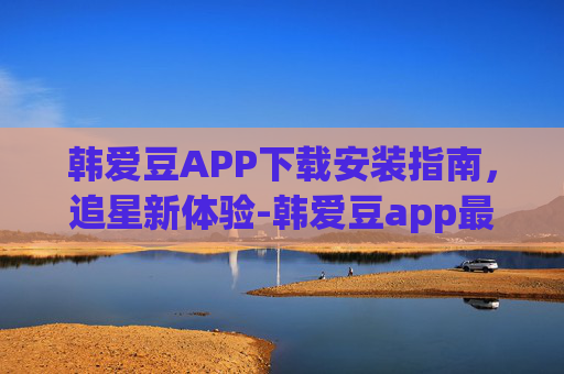 韩爱豆APP下载安装指南，追星新体验-韩爱豆app最新版