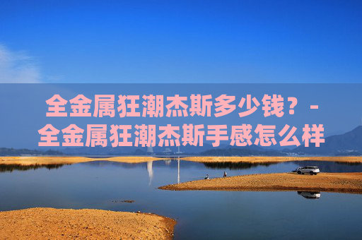 全金属狂潮杰斯多少钱？-全金属狂潮杰斯手感怎么样