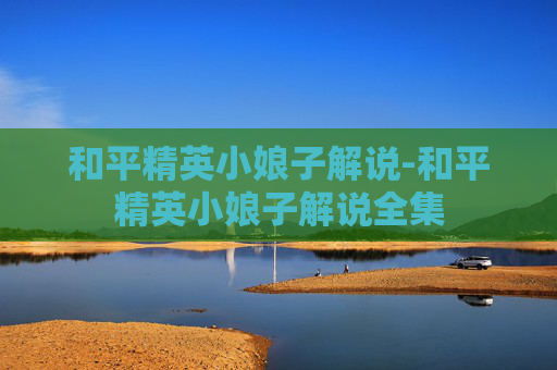 和平精英小娘子解说-和平精英小娘子解说全集