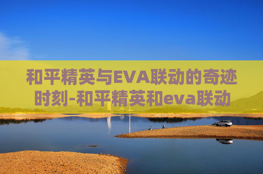 和平精英与EVA联动的奇迹时刻-和平精英和eva联动多久一次
