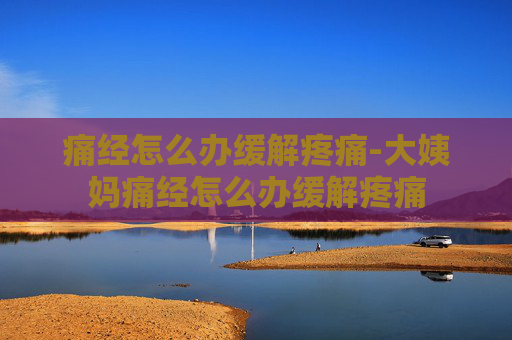 痛经怎么办缓解疼痛-大姨妈痛经怎么办缓解疼痛