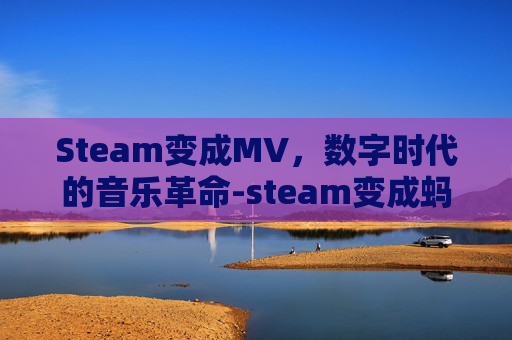 Steam变成MV，数字时代的音乐革命-steam变成蚂蚁的游戏