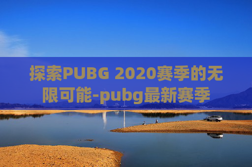 探索PUBG 2020赛季的无限可能-pubg最新赛季