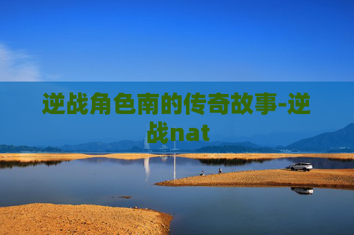 逆战角色南的传奇故事-逆战nat