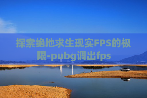 探索绝地求生现实FPS的极限-pubg调出fps
