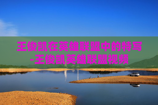 王俊凯在英雄联盟中的特写-王俊凯英雄联盟视频
