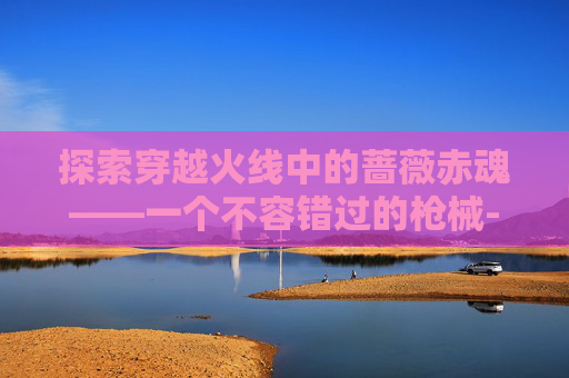 探索穿越火线中的蔷薇赤魂——一个不容错过的枪械-蔷薇赤魂涂装