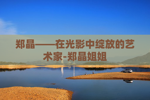 郑晶——在光影中绽放的艺术家-郑晶姐姐