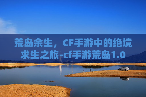 荒岛余生，CF手游中的绝境求生之旅-cf手游荒岛1.0