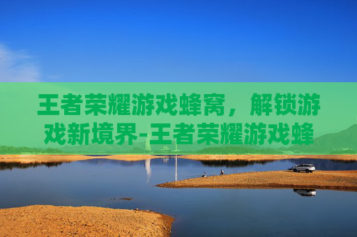 王者荣耀游戏蜂窝，解锁游戏新境界-王者荣耀游戏蜂窝怎么开