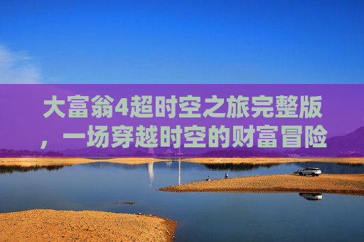 大富翁4超时空之旅完整版，一场穿越时空的财富冒险-大富翁4超时空之旅完整版下载