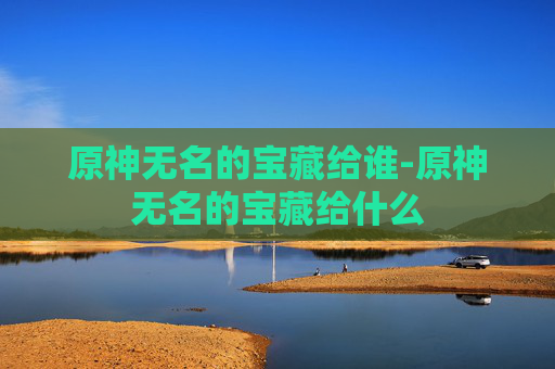原神无名的宝藏给谁-原神无名的宝藏给什么