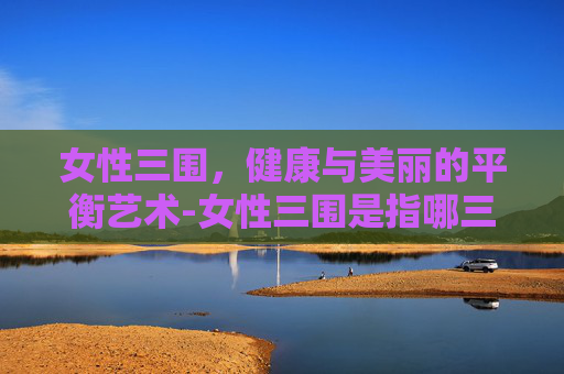 女性三围，健康与美丽的平衡艺术-女性三围是指哪三个地方