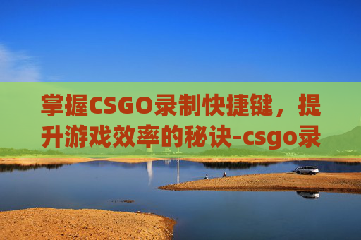 掌握CSGO录制快捷键，提升游戏效率的秘诀-csgo录像快捷键