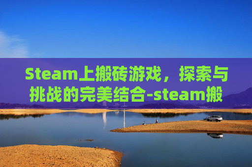 Steam上搬砖游戏，探索与挑战的完美结合-steam搬砖游戏2025