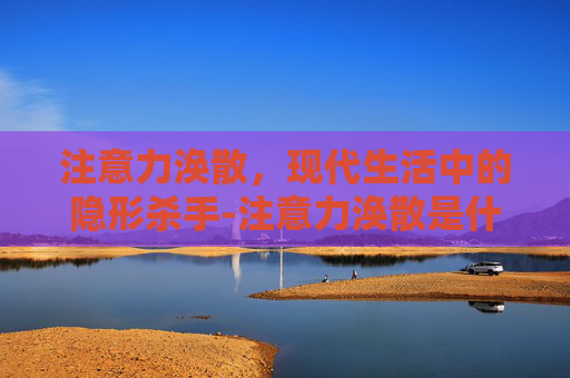 注意力涣散，现代生活中的隐形杀手-注意力涣散是什么意思