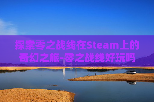 探索零之战线在Steam上的奇幻之旅-零之战线好玩吗