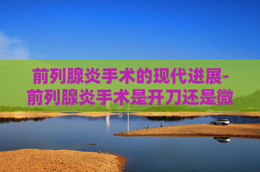 前列腺炎手术的现代进展-前列腺炎手术是开刀还是微创