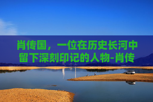 肖传国，一位在历史长河中留下深刻印记的人物-肖传国医院
