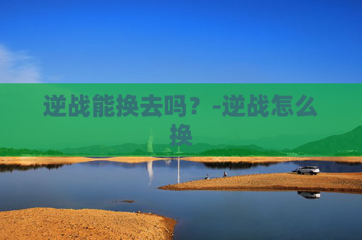 逆战能换去吗？-逆战怎么换