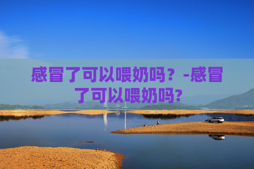 感冒了可以喂奶吗？-感冒了可以喂奶吗?