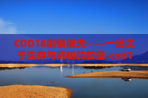 COD16剧情屠夫——一场关于生存与背叛的较量-cod16屠夫结局