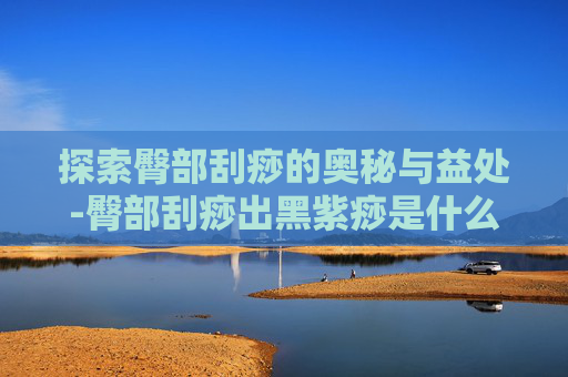 探索臀部刮痧的奥秘与益处-臀部刮痧出黑紫痧是什么情况