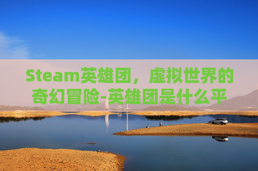 Steam英雄团，虚拟世界的奇幻冒险-英雄团是什么平台