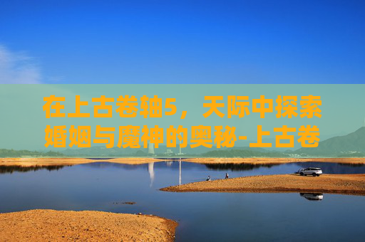 在上古卷轴5，天际中探索婚姻与魔神的奥秘-上古卷轴5魔神能当随从吗