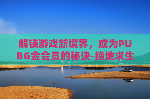解锁游戏新境界，成为PUBG金会员的秘诀-绝地求生会员