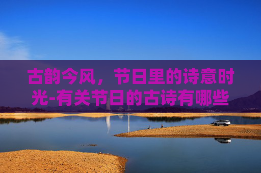 古韵今风，节日里的诗意时光-有关节日的古诗有哪些三年级