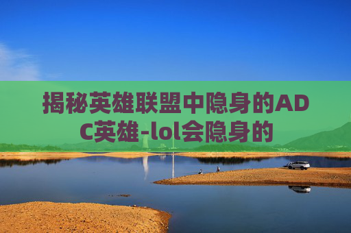 揭秘英雄联盟中隐身的ADC英雄-lol会隐身的
