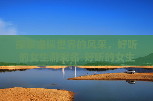 探索虚拟世界的风采，好听的女生游戏名-好听的女生游戏名字仙气一点