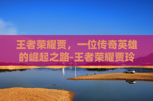 王者荣耀贾，一位传奇英雄的崛起之路-王者荣耀贾玲雅典娜